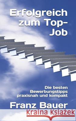 Erfolgreich Zum Top-Job: Die Besten Bewerbungstipps Praxisnah Und Kompakt Franz Bauer 9781980305781 Independently Published