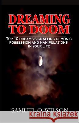 Dreaming to doom: Top 10 dreams signalling demonic possession and manipulations Wilson, Samuel O. 9781980317302