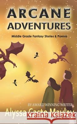 Arcane Adventures: Middle Grade Stories & Poems Alyssa Mayley 9781980317746 Independently Published