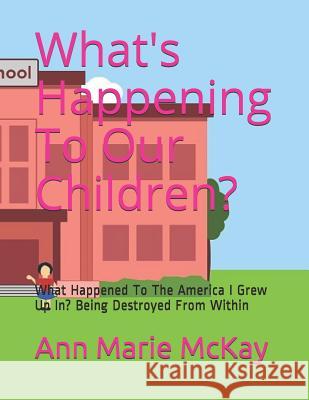 What's Happening to Our Children?: What Happened to the America I Grew Up In? Being Destroyed from Within Ann Marie McKay 9781980320760