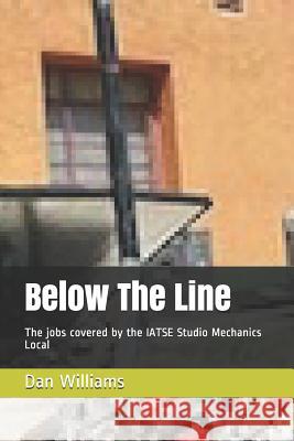 Below The Line: The jobs covered by the IATSE Studio Mechanics Local Dan Williams 9781980325574 Independently Published