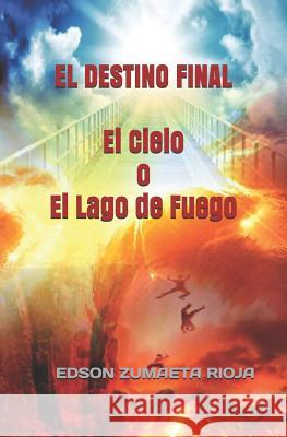 EL DESTINO FINAL El Cielo o El Lago de Fuego Zumaeta Rioja, Edson 9781980333562 Independently Published