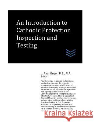 An Introduction to Cathodic Protection Inspection and Testing J. Paul Guyer 9781980350255