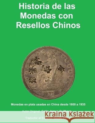 Historia de la Monedas con Resellos Chinos: Las monedas de plata usadas en China desde 1600 a 1935 Guido Peli Colin James Gullberg 9781980352396