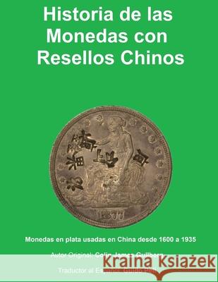 Historia de la Monedas con Resellos Chinos: Las monedas de plata usadas en China desde 1600 a 1935 Guido Peli Colin James Gullberg 9781980352396 Independently Published