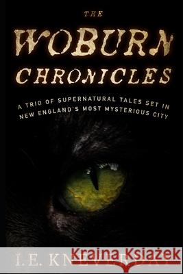 The Woburn Chronicles: A Trio of Supernatural Tales Set in New England's Most Mysterious City I E Kneverday 9781980362234 Independently Published