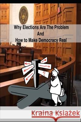 Why Elections Are the Problem and How To Make Democracy Real David Grant 9781980371038 Independently Published