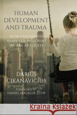 Human Development and Trauma: How Childhood Shapes Us Into Who We Are as Adults Daniel Mackler Jacqueline Peressini Darius Cikanavicius 9781980373964