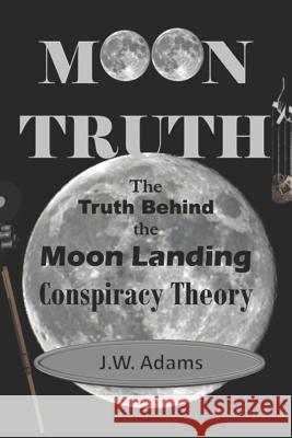 Moon Truth: The Truth Behind the Moon Landing Conspiracy Theory J. W. Adams 9781980374596 Independently Published