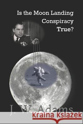 Is the Moon Landing Conspiracy True? J. W. Adams 9781980378211 Independently Published