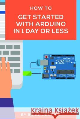 How to Get Started with Arduino in 1 Day or Less Brian Jenkins 9781980382744