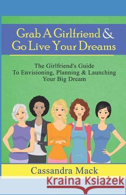 Grab A Girlfriend & Go Live Your Dreams: The Girlfriend's Guide To Envisioning, Planning and Launching Your Dream Cassandra Mack 9781980383543 Independently Published