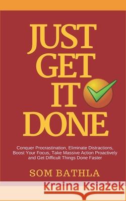 Just Get It Done: Conquer Procrastination, Eliminate Distractions, Boost Your Focus, Take Massive Action Proactively and Get Difficult Things Done Faster Som Bathla 9781980386872 Independently Published