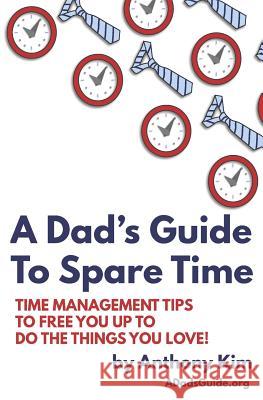 A Dad's Guide to Spare Time: Time Management Tips to Free You Up to Do the Things You Love! Anthony Kim 9781980389477