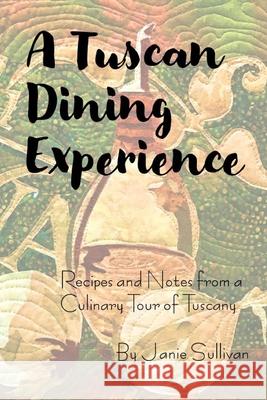 A Tuscan Dining Experience: Recipes and Notes from a Culinary Tour of Tuscany Janie Sullivan 9781980393221 Independently Published