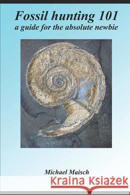 Fossil Hunting 101: A Guide for the Absolute Newbie Michael Maisch 9781980415558 Independently Published