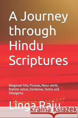 A Journey through Hindu Scriptures: Bhagavad-Gita, Puranas, Manu-smriti, Brahma-sutras, Darshanas, Tantra, and Shivagama Linga Raju 9781980418931