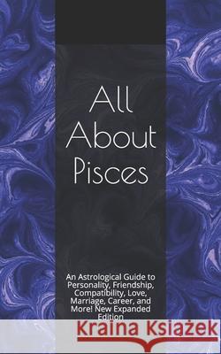 All About Pisces: An Astrological Guide to Personality, Friendship, Compatibility, Love, Marriage, Career, and More! New Expanded Editio Shaya Weaver 9781980440352