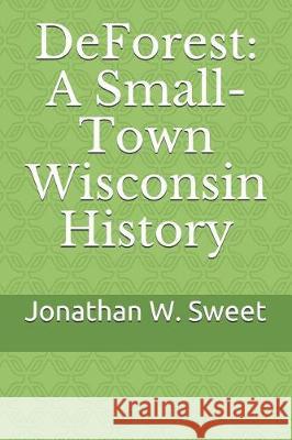 DeForest: A Small-Town Wisconsin History Jonathan W. Sweet 9781980440529 Independently Published