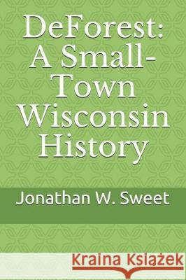 DeForest: A Small-Town Wisconsin History Jonathan W. Sweet 9781980440529