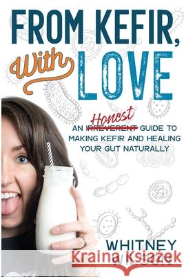 From Kefir, With Love: An Irreverent Guide to Making Kefir and Healing Your Gut Naturally Whitney Wilson 9781980441540