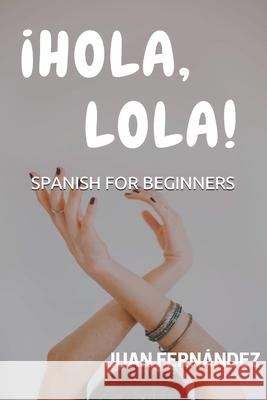 Spanish For Beginners: ¡Hola, Lola! Juan Fernández 9781980454809