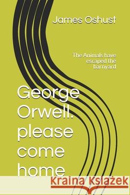 George Orwell. please come home: The Animals have escaped the barnyard James Oshust 9781980460220 Independently Published