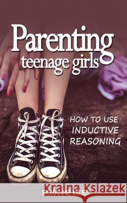 Parenting Teenage Girls: How to Use Inductive Reasoning Roxanne Miles 9781980464198