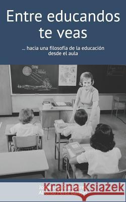 Entre Educandos Te Veas: Hacia Una Filosofía de la Educación Desde El Aula Perez Barajas, Alfonso 9781980465690 Independently Published
