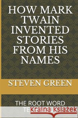 How Mark Twain Invented Stories from His Names: The Root Word Technique Steven Green 9781980473411 Independently Published