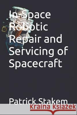 In-Space Robotic Repair and Servicing of Spacecraft Patrick Stakem 9781980478232 Independently Published