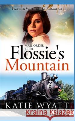 Mail Order Bride Flossie's Mountain: Inspirational Historical Western Katie Wyatt 9781980481836