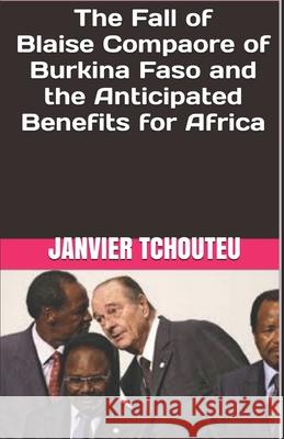 The Fall of Blaise Compaore of Burkina Faso and the Anticipated Benefits for Africa Janvier Tchouteu 9781980489672