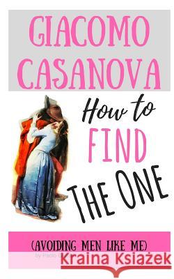 How to Find the One: (avoiding Men Like Me) Paolo Gambi Giacomo Casanova 9781980501817 Independently Published