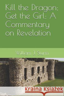 Kill the Dragon; Get the Girl: A Commentary on the Book of Revelation William Sturm 9781980521235 Independently Published