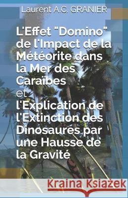 L'Effet Domino de l'Impact de la Météorite dans la Mer des Caraïbes et l'Explication de l'Extinction des Dinosaures par une Hausse de la Gravité Granier, Laurent a. C. 9781980522355 Independently Published