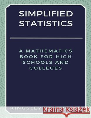 Simplified Statistics: A Mathematics Book for High Schools and Colleges Kingsley Augustine 9781980528463 Independently Published