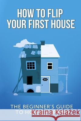 How To Flip Your First House: The Beginner's Guide To House Flipping Leighton, Jeff 9781980540014 Independently Published