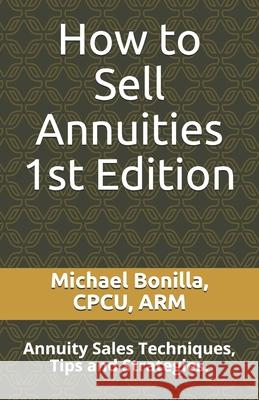 How to Sell Annuities: Annuity Sales Techniques, Tips and Strategies. Michael Bonilla 9781980543824 Independently Published
