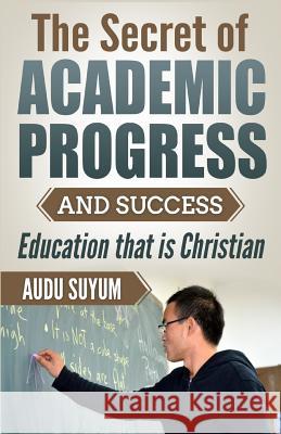 The Secret of Academic Progress and Success: Education that is Christian Suyum, Audu 9781980575658 Revival Waves of Glory Ministries