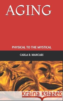 Aging: Physical to the Mystical Carla R. Mancari 9781980579731 Independently Published