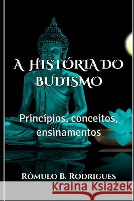 A História Do Budismo: Princípios, conceitos, ensinamentos Rômulo Borges Rodrigues 9781980613657 Independently Published