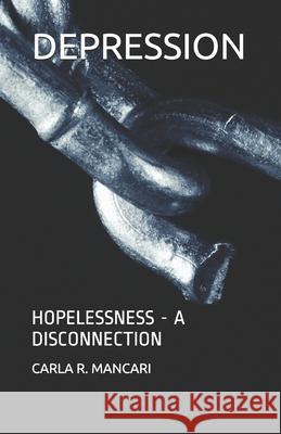 Depression: Hopelessness - A Disconnection Carla R. Mancari 9781980614135