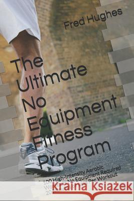 The Ultimate No Equipment Fitness Program: 100 High-Intensity Aerobic Workouts No Equipment Required 20 Minutes or Less Per Workout Fred Hughes 9781980621454 Independently Published