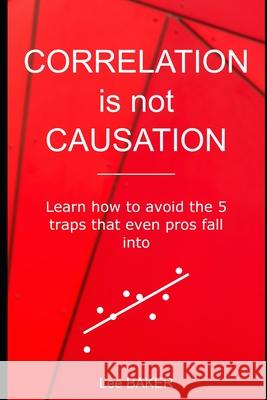 Correlation Is Not Causation: Learn How to Avoid the 5 Traps That Even Pros Fall Into Lee Baker 9781980636458 Independently Published