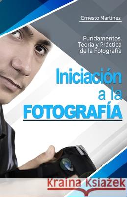 Iniciaci?n a la Fotograf?a: Fundamentos, Teor?a y Pr?ctica. Ernesto Mart?nez 9781980652809 Independently Published