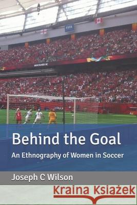 Behind the Goal: An Ethnography of Women in Soccer Joseph C. Wilson 9781980655121