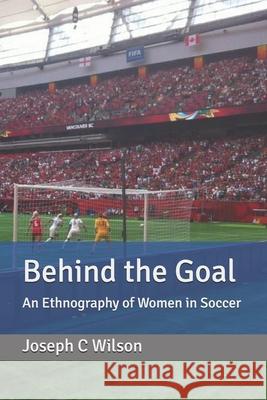 Behind the Goal: An Ethnography of Women in Soccer Joseph C. Wilson 9781980655121 Independently Published