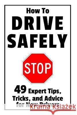 How to Drive Safely: 49 Expert Tips, Tricks, and Advice for New, Teen Drivers Damian Brindle   9781980674948 Independently Published
