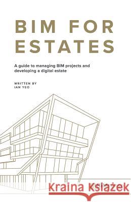 Bim for Estates: A Guide to Managing Bim Projects and Developing a Digital Estate Ian Yeo 9781980699996 Independently Published